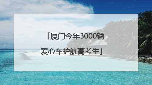 厦门今年3000辆爱心车护航高考生