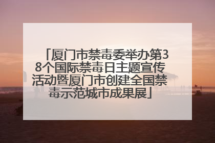 厦门市禁毒委举办第38个国际禁毒日主题宣传活动暨厦门市创建全国禁毒示范城市成果展