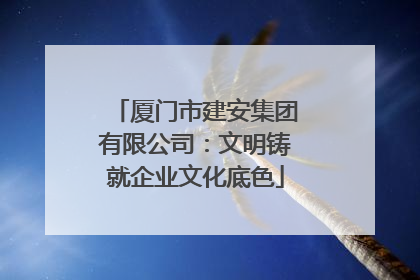 厦门市建安集团有限公司：文明铸就企业文化底色