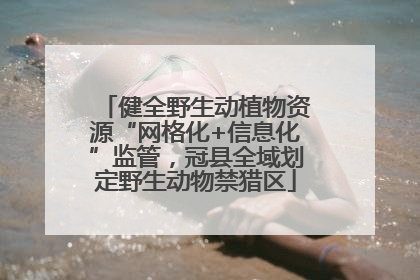 健全野生动植物资源“网格化+信息化”监管，冠县全域划定野生动物禁猎区