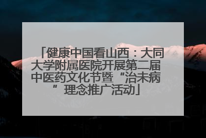 健康中国看山西：大同大学附属医院开展第二届中医药文化节暨“治未病”理念推广活动