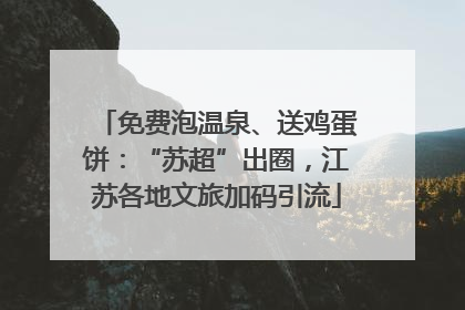 免费泡温泉、送鸡蛋饼：“苏超”出圈，江苏各地文旅加码引流