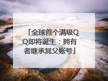 全球首个满级QQ即将诞生：拥有者继承其父账号