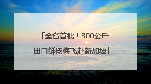 全省首批！300公斤出口鲜杨梅飞赴新加坡
