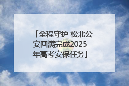全程守护 松北公安圆满完成2025年高考安保任务