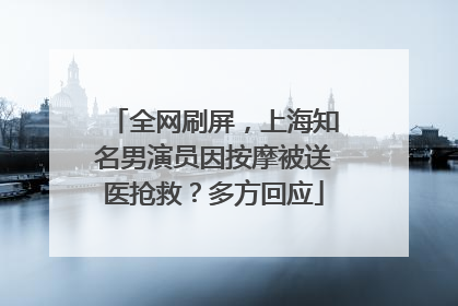 全网刷屏，上海知名男演员因按摩被送医抢救？多方回应