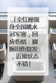 全红婵现身全国跳水冠军赛，回应伤情：脚腕旧伤复发，近期状态不错
