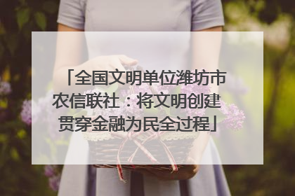 全国文明单位潍坊市农信联社：将文明创建贯穿金融为民全过程