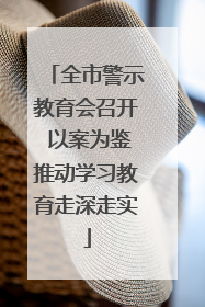 全市警示教育会召开 以案为鉴推动学习教育走深走实