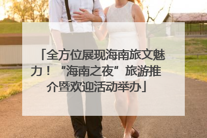 全方位展现海南旅文魅力！“海南之夜”旅游推介暨欢迎活动举办