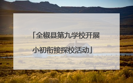 全椒县第九学校开展小初衔接探校活动
