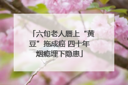 六旬老人唇上“黄豆”拖成癌 四十年烟瘾埋下隐患