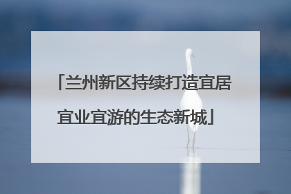 兰州新区持续打造宜居宜业宜游的生态新城