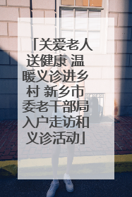 关爱老人送健康 温暖义诊进乡村 新乡市委老干部局入户走访和义诊活动