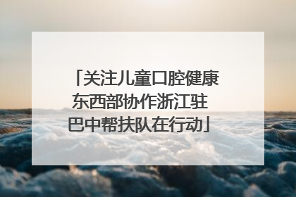 关注儿童口腔健康 东西部协作浙江驻巴中帮扶队在行动