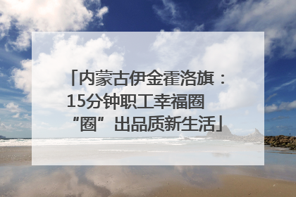 内蒙古伊金霍洛旗：15分钟职工幸福圈 “圈”出品质新生活