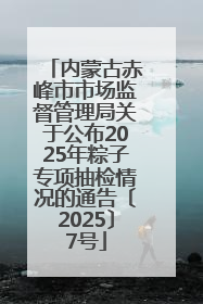 内蒙古赤峰市市场监督管理局关于公布2025年粽子专项抽检情况的通告〔2025〕7号