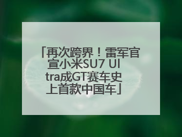 再次跨界！雷军官宣小米SU7 Ultra成GT赛车史上首款中国车