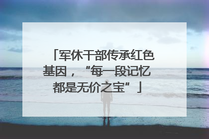 军休干部传承红色基因，“每一段记忆都是无价之宝”