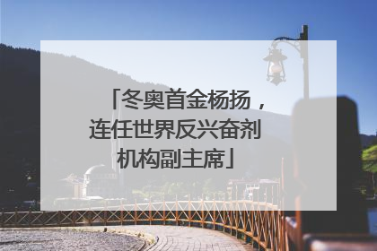 冬奥首金杨扬，连任世界反兴奋剂机构副主席
