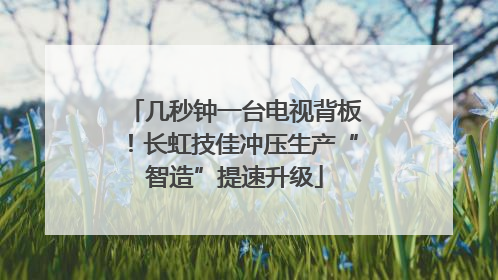 几秒钟一台电视背板！长虹技佳冲压生产“智造”提速升级