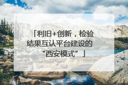 利旧+创新，检验结果互认平台建设的“西安模式”