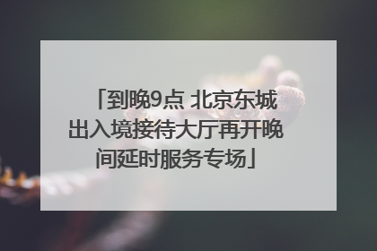 到晚9点 北京东城出入境接待大厅再开晚间延时服务专场