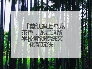 剪纸遇上乌龙茶香，龙岩这所学校解锁传统文化新玩法