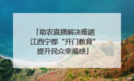 助农直播解决难题 江西宁都“开门教育”提升民众幸福感