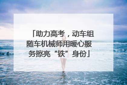 助力高考，动车组随车机械师用暖心服务擦亮“铁”身份