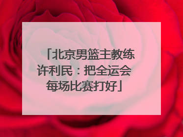 北京男篮主教练许利民：把全运会每场比赛打好