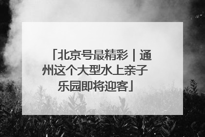 北京号最精彩｜通州这个大型水上亲子乐园即将迎客