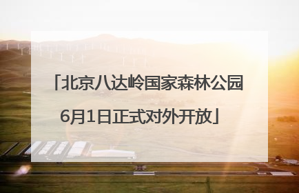 北京八达岭国家森林公园6月1日正式对外开放