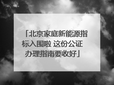 北京家庭新能源指标入围啦 这份公证办理指南要收好