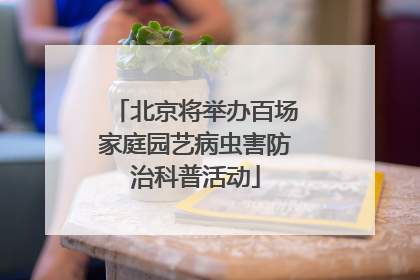北京将举办百场家庭园艺病虫害防治科普活动