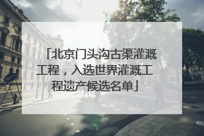 北京门头沟古渠灌溉工程，入选世界灌溉工程遗产候选名单