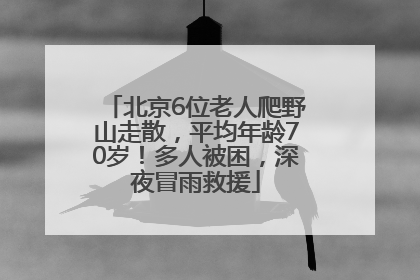 北京6位老人爬野山走散，平均年龄70岁！多人被困，深夜冒雨救援