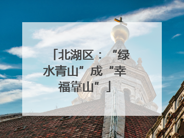 北湖区：“绿水青山”成“幸福靠山”