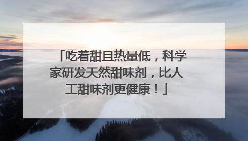 吃着甜且热量低，科学家研发天然甜味剂，比人工甜味剂更健康！