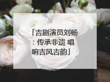 吉剧演员刘杨：传承非遗 唱响吉风吉韵