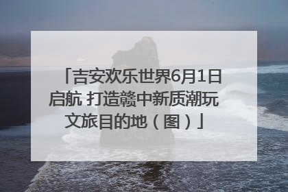 吉安欢乐世界6月1日启航 打造赣中新质潮玩文旅目的地（图）