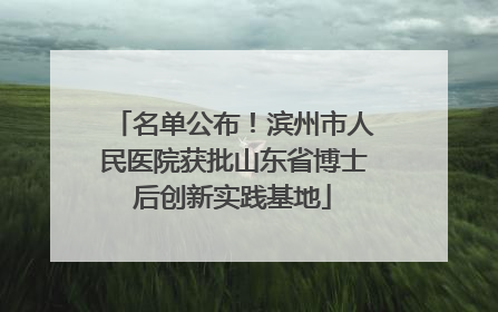 名单公布！滨州市人民医院获批山东省博士后创新实践基地