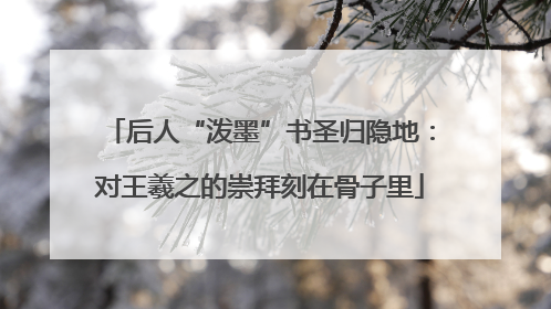 后人“泼墨”书圣归隐地：对王羲之的崇拜刻在骨子里