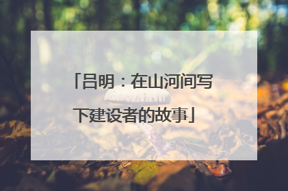 吕明：在山河间写下建设者的故事