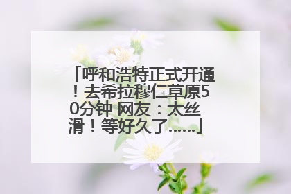 呼和浩特正式开通！去希拉穆仁草原50分钟 网友：太丝滑！等好久了……