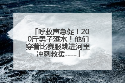 呼救声急促！200斤男子落水！他们穿着比赛服跳进河里冲刺救援……