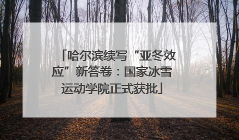 哈尔滨续写“亚冬效应”新答卷：国家冰雪运动学院正式获批