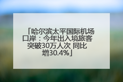 哈尔滨太平国际机场口岸：今年出入境旅客突破30万人次 同比增30.4%