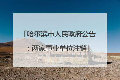 哈尔滨市人民政府公告：两家事业单位注销