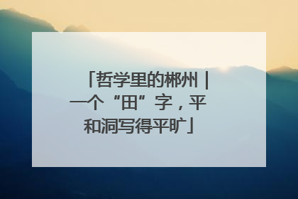 哲学里的郴州｜一个“田”字，平和洞写得平旷